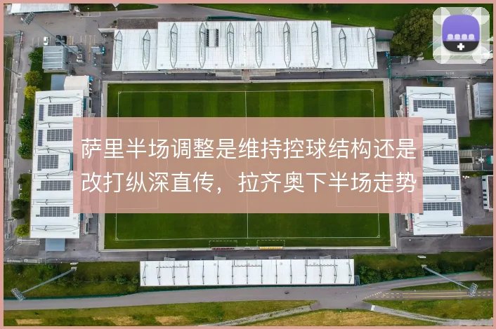 萨里半场调整是维持控球结构还是改打纵深直传，拉齐奥下半场走势取决于此