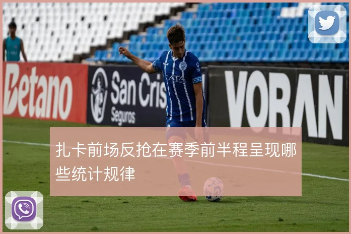 扎卡前场反抢在赛季前半程呈现哪些统计规律