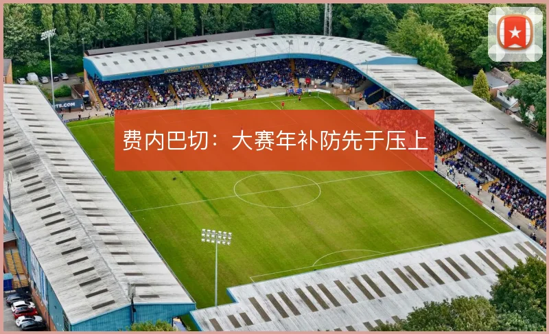 费内巴切：大赛年补防先于压上