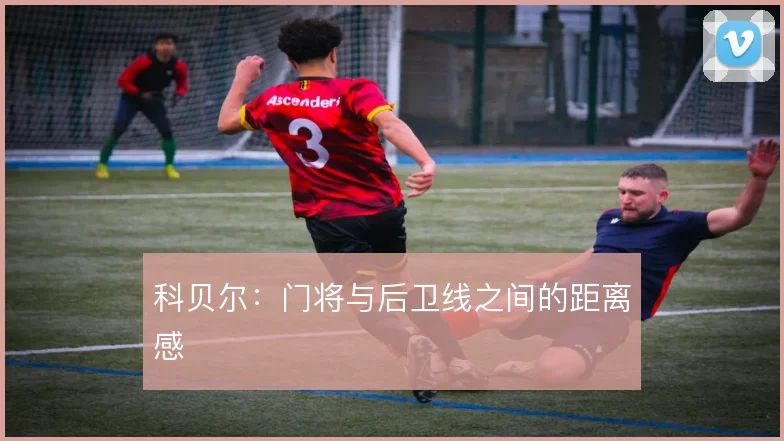 科贝尔：门将与后卫线之间的距离感