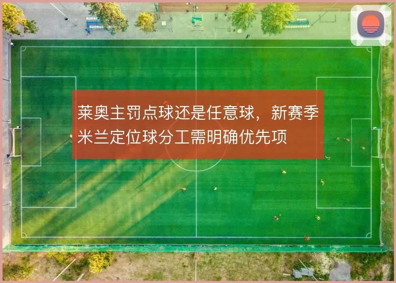 莱奥主罚点球还是任意球，新赛季米兰定位球分工需明确优先项