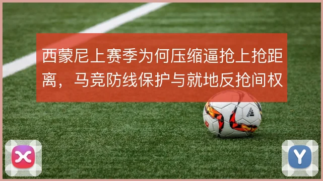 西蒙尼上赛季为何压缩逼抢上抢距离，马竞防线保护与就地反抢间权衡所致