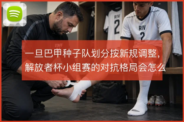 一旦巴甲种子队划分按新规调整，解放者杯小组赛的对抗格局会怎么变