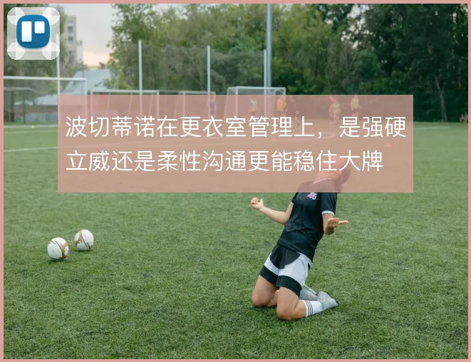 波切蒂诺在更衣室管理上，是强硬立威还是柔性沟通更能稳住大牌