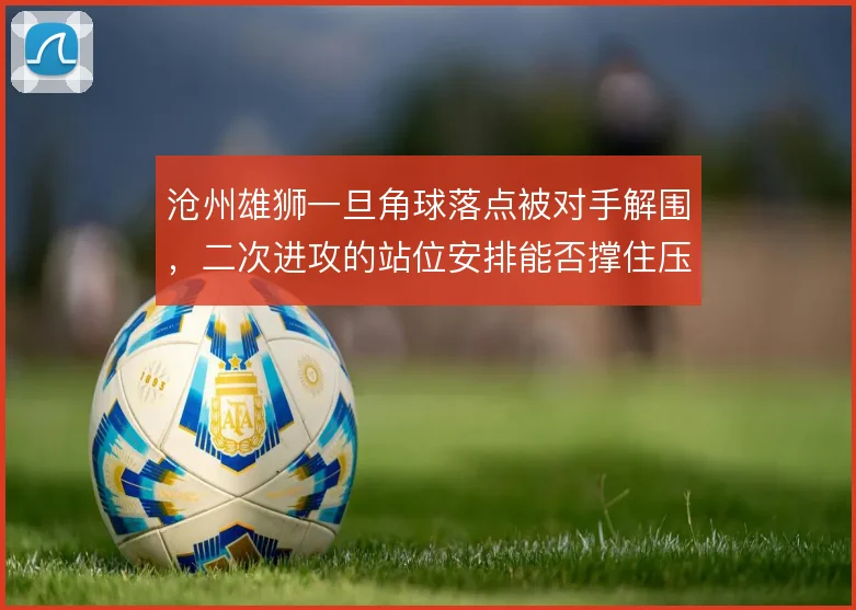 沧州雄狮一旦角球落点被对手解围，二次进攻的站位安排能否撑住压迫