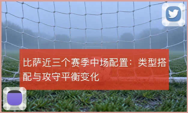 比萨近三个赛季中场配置：类型搭配与攻守平衡变化