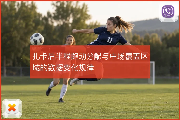 扎卡后半程跑动分配与中场覆盖区域的数据变化规律