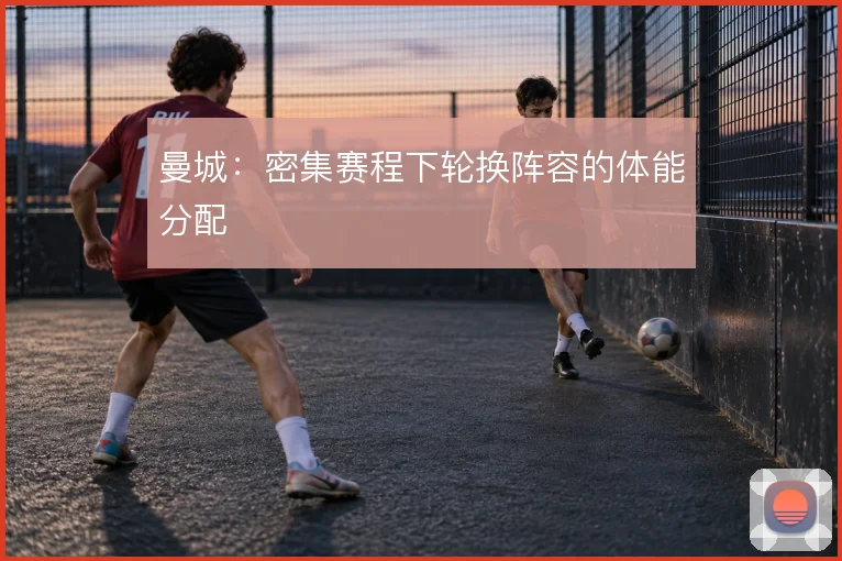 曼城：密集赛程下轮换阵容的体能分配