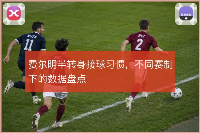 费尔明半转身接球习惯,不同赛制下的数据盘点