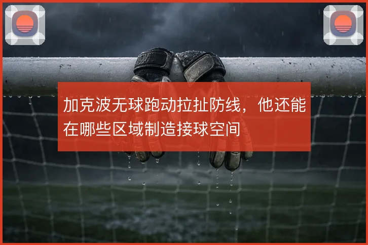 加克波无球跑动拉扯防线，他还能在哪些区域制造接球空间