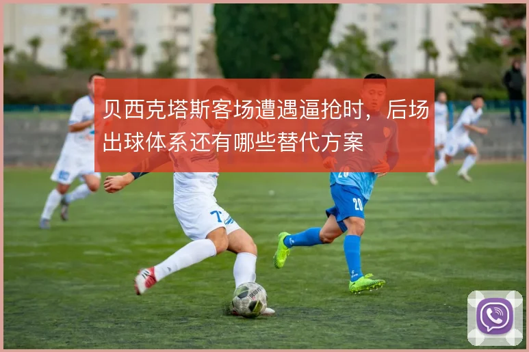 贝西克塔斯客场遭遇逼抢时,后场出球体系还有哪些替代方案