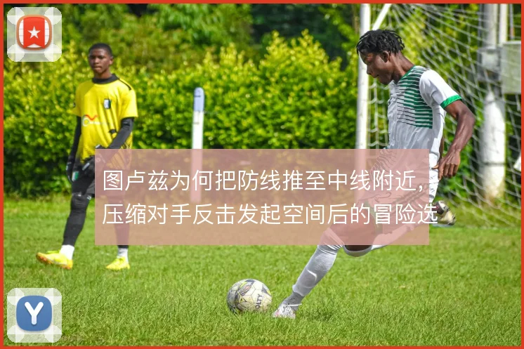 图卢兹为何把防线推至中线附近，压缩对手反击发起空间后的冒险选择