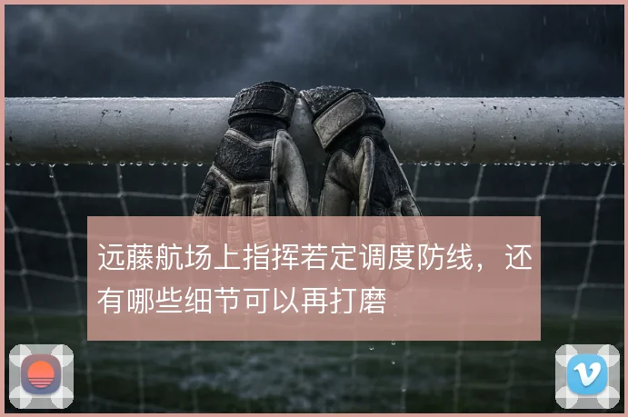 远藤航场上指挥若定调度防线，还有哪些细节可以再打磨