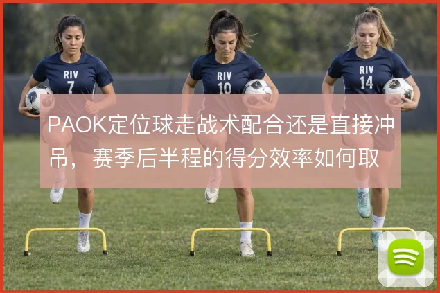 PAOK定位球走战术配合还是直接冲吊，赛季后半程的得分效率如何取舍