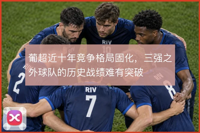 葡超近十年竞争格局固化，三强之外球队的历史战绩难有突破