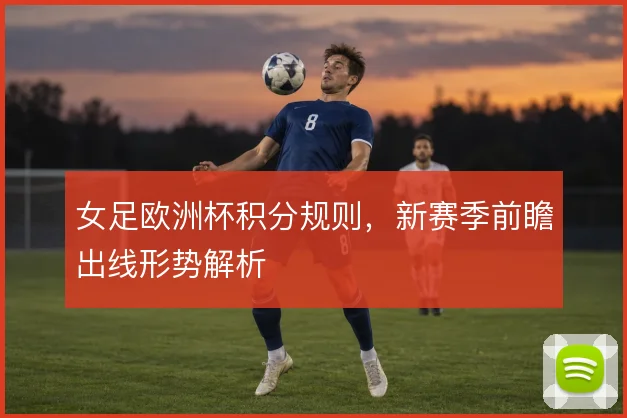 女足欧洲杯积分规则，新赛季前瞻出线形势解析