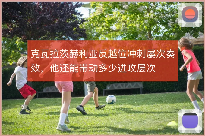 克瓦拉茨赫利亚反越位冲刺屡次奏效，他还能带动多少进攻层次