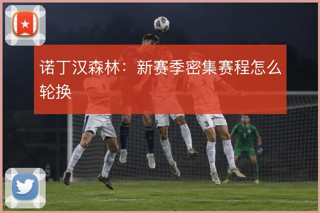 诺丁汉森林：新赛季密集赛程怎么轮换