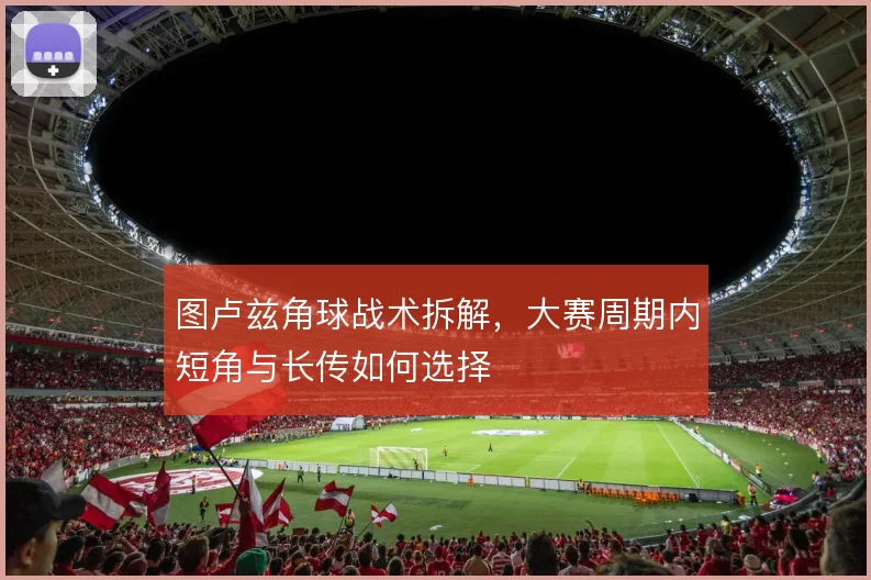 图卢兹角球战术拆解，大赛周期内短角与长传如何选择