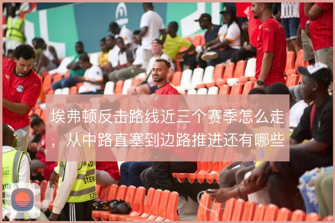 埃弗顿反击路线近三个赛季怎么走，从中路直塞到边路推进还有哪些变化