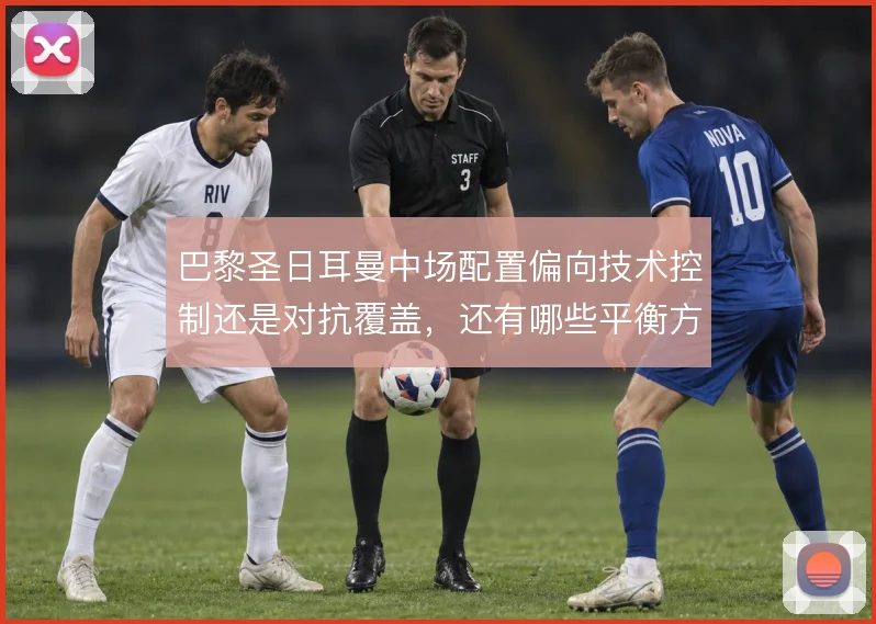 巴黎圣日耳曼中场配置偏向技术控制还是对抗覆盖，还有哪些平衡方案