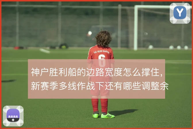 神户胜利船的边路宽度怎么撑住，新赛季多线作战下还有哪些调整余地