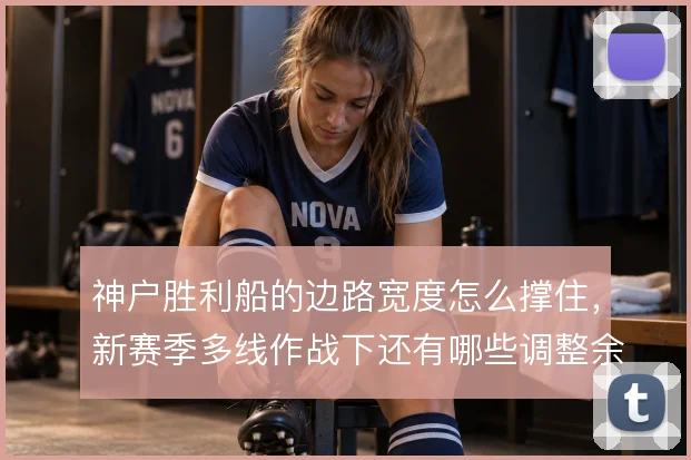 神户胜利船的边路宽度怎么撑住，新赛季多线作战下还有哪些调整余地