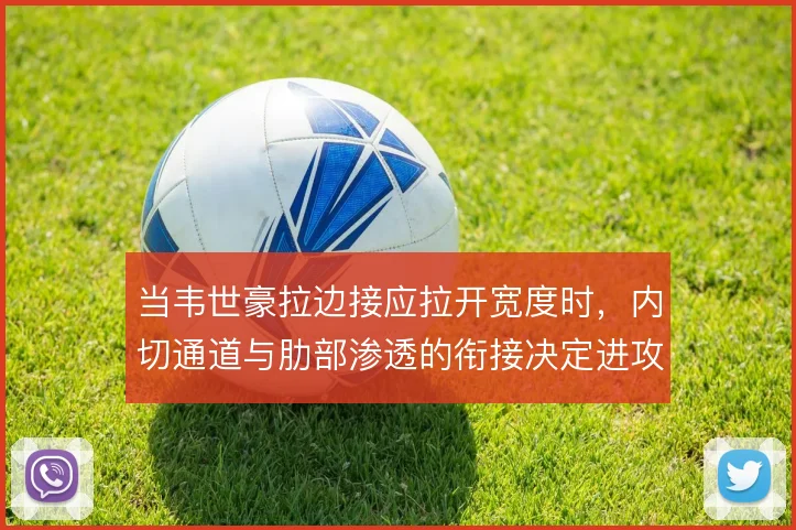 当韦世豪拉边接应拉开宽度时,内切通道与肋部渗透的衔接决定进攻效率