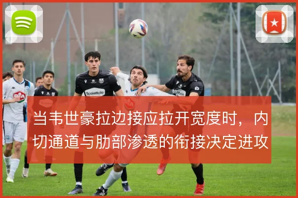 当韦世豪拉边接应拉开宽度时，内切通道与肋部渗透的衔接决定进攻效率