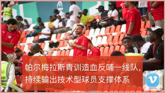 帕尔梅拉斯青训造血反哺一线队，持续输出技术型球员支撑体系