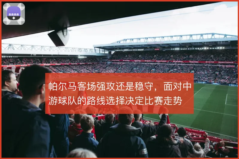 帕尔马客场强攻还是稳守，面对中游球队的路线选择决定比赛走势