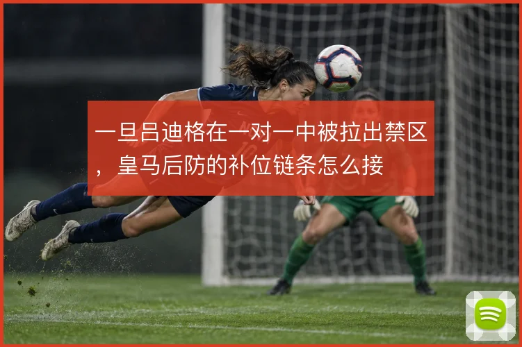 一旦吕迪格在一对一中被拉出禁区，皇马后防的补位链条怎么接