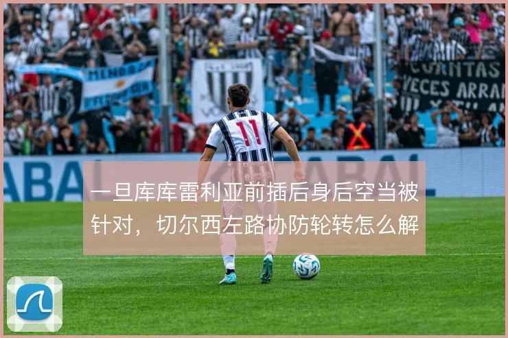 一旦库库雷利亚前插后身后空当被针对，切尔西左路协防轮转怎么解