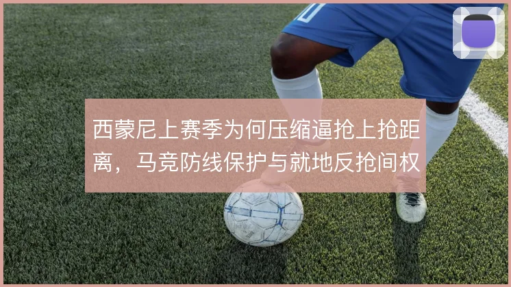 西蒙尼上赛季为何压缩逼抢上抢距离，马竞防线保护与就地反抢间权衡所致