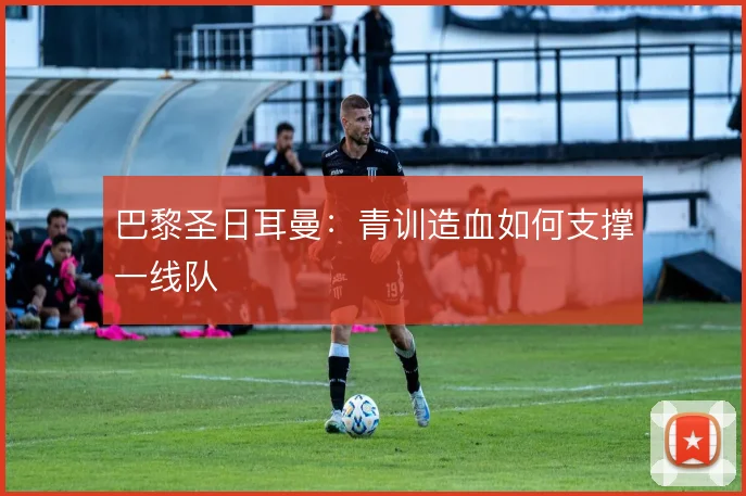 巴黎圣日耳曼：青训造血如何支撑一线队