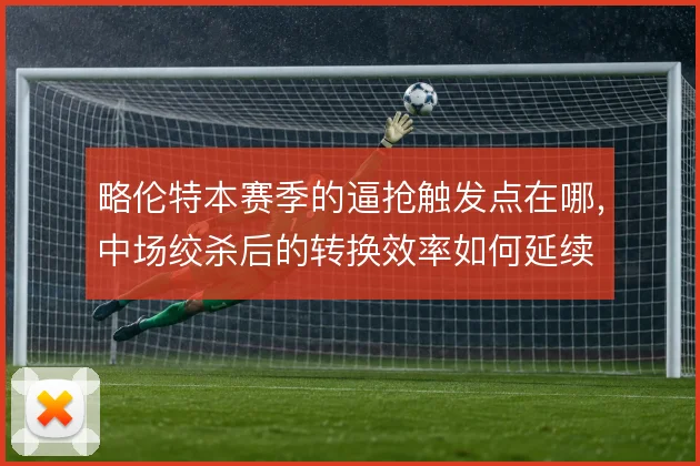 略伦特本赛季的逼抢触发点在哪，中场绞杀后的转换效率如何延续