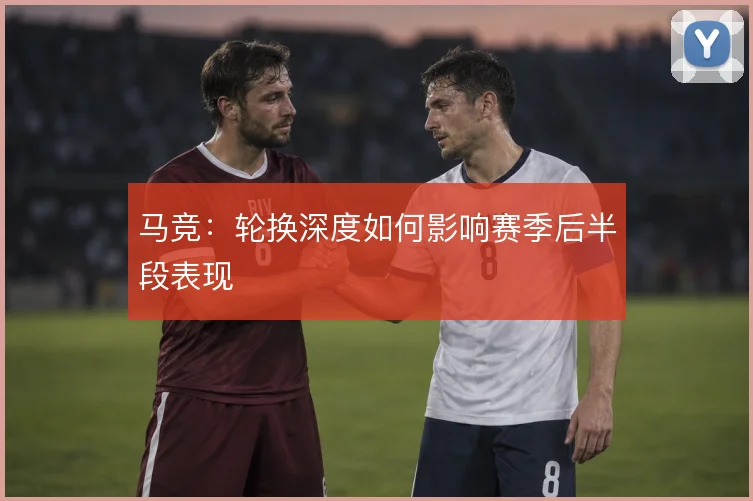 马竞：轮换深度如何影响赛季后半段表现
