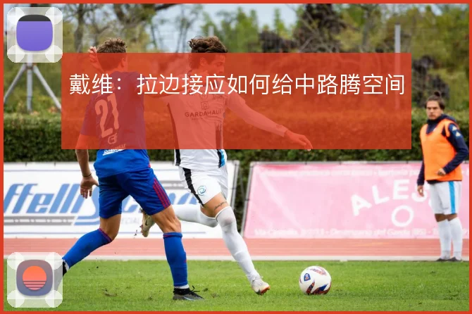 戴维:拉边接应如何给中路腾空间
