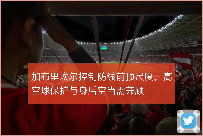 加布里埃尔控制防线前顶尺度，高空球保护与身后空当需兼顾