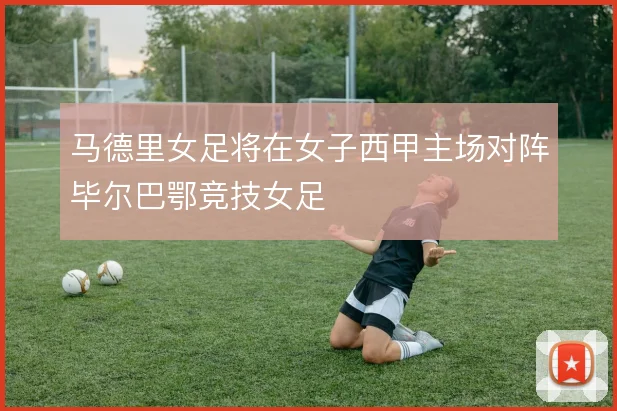 马德里女足将在女子西甲主场对阵毕尔巴鄂竞技女足